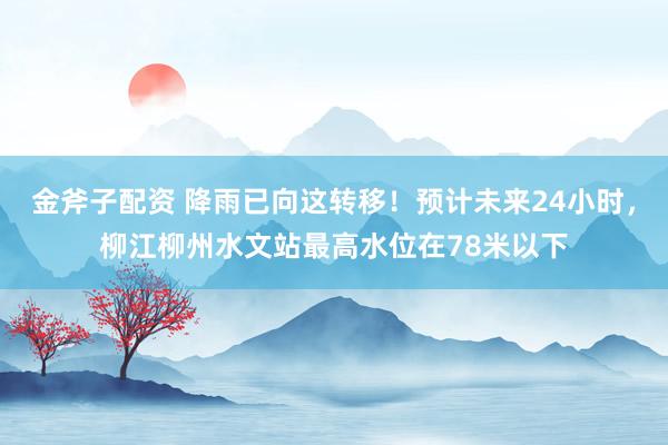 金斧子配资 降雨已向这转移！预计未来24小时，柳江柳州水文站最高水位在78米以下