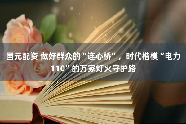 国元配资 做好群众的“连心桥”，时代楷模“电力110”的万家灯火守护路