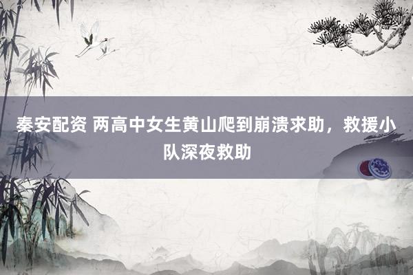 秦安配资 两高中女生黄山爬到崩溃求助，救援小队深夜救助