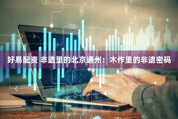 好易配资 非遗里的北京通州：木作里的非遗密码