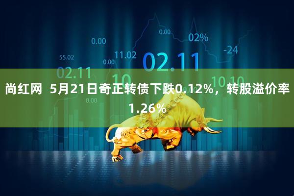 尚红网  5月21日奇正转债下跌0.12%，转股溢价率1.26%
