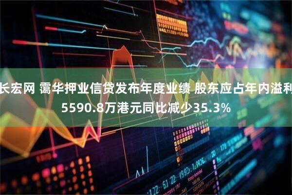 长宏网 霭华押业信贷发布年度业绩 股东应占年内溢利5590.8万港元同比减少35.3%