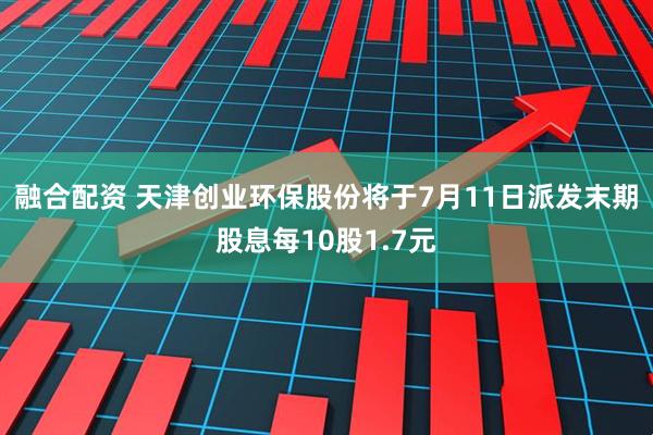 融合配资 天津创业环保股份将于7月11日派发末期股息每10股1.7元