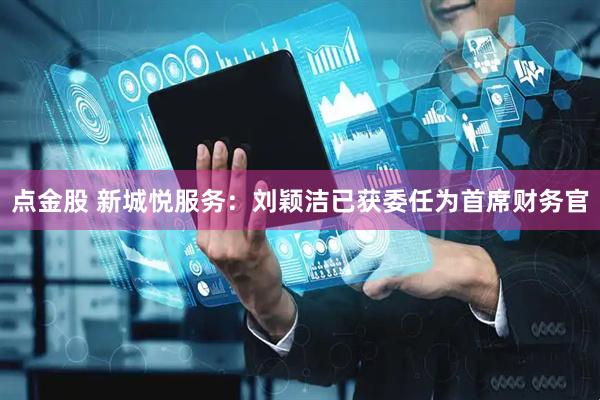 点金股 新城悦服务：刘颖洁已获委任为首席财务官