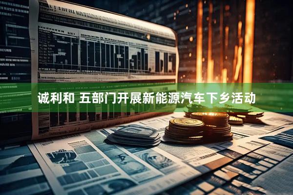 诚利和 五部门开展新能源汽车下乡活动