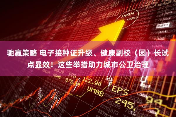 驰赢策略 电子接种证升级、健康副校（园）长试点显效！这些举措助力城市公卫治理