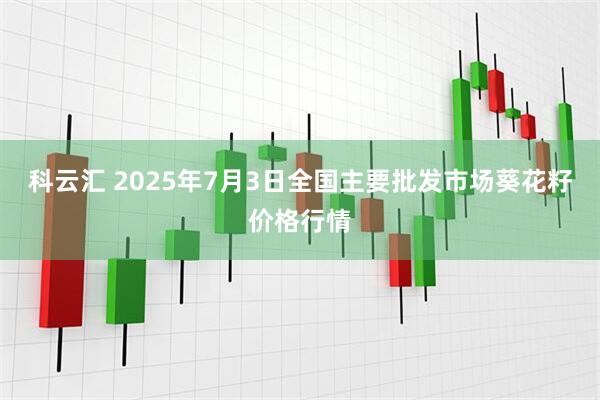 科云汇 2025年7月3日全国主要批发市场葵花籽价格行情