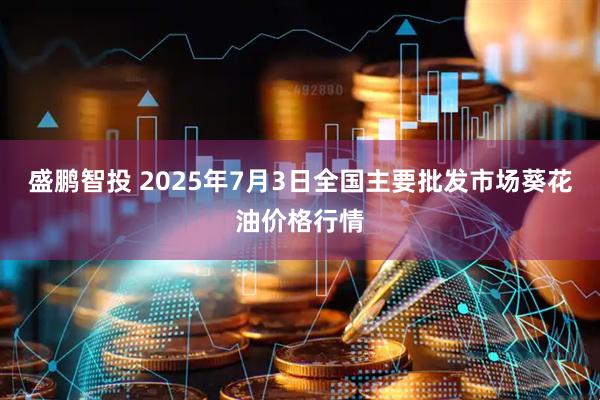 盛鹏智投 2025年7月3日全国主要批发市场葵花油价格行情