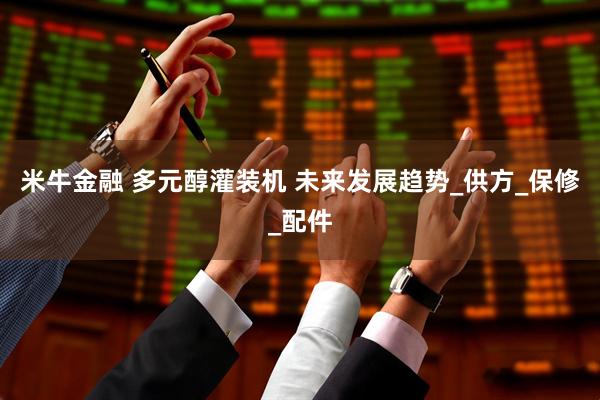 米牛金融 多元醇灌装机 未来发展趋势_供方_保修_配件