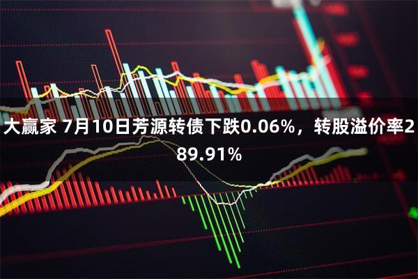 大赢家 7月10日芳源转债下跌0.06%，转股溢价率289.91%