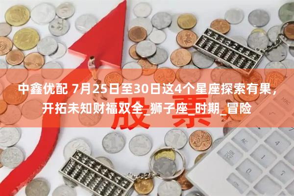中鑫优配 7月25日至30日这4个星座探索有果，开拓未知财福双全_狮子座_时期_冒险