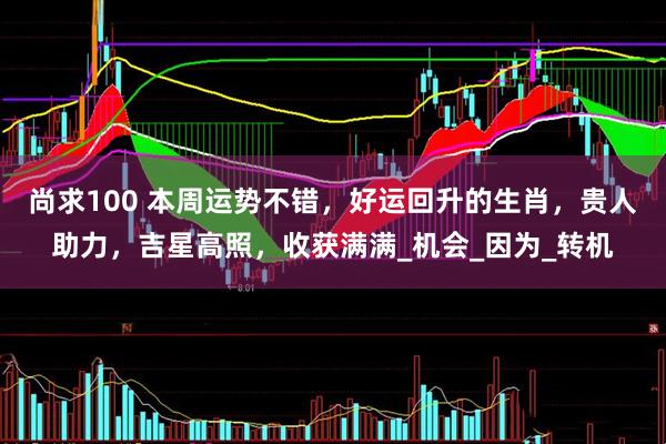 尚求100 本周运势不错，好运回升的生肖，贵人助力，吉星高照，收获满满_机会_因为_转机