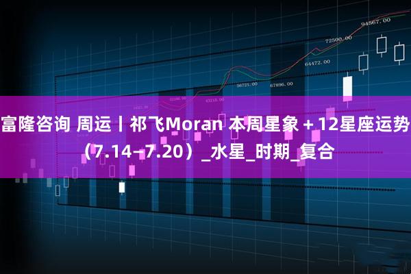 富隆咨询 周运丨祁飞Moran 本周星象＋12星座运势（7.14—7.20）_水星_时期_复合