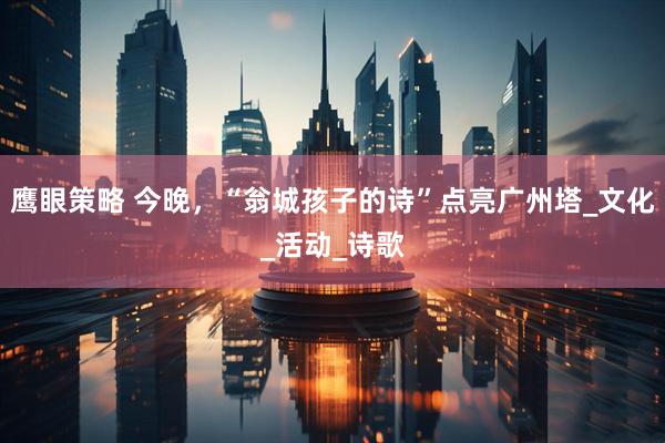 鹰眼策略 今晚，“翁城孩子的诗”点亮广州塔_文化_活动_诗歌