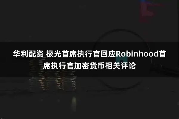 华利配资 极光首席执行官回应Robinhood首席执行官加密货币相关评论