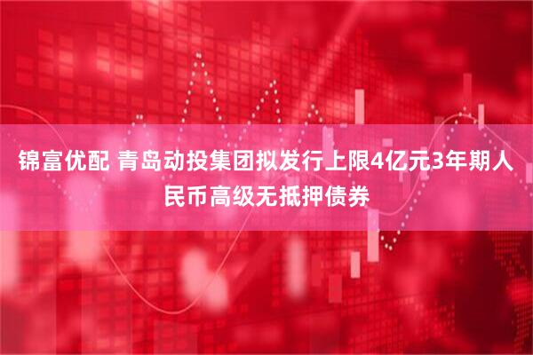 锦富优配 青岛动投集团拟发行上限4亿元3年期人民币高级无抵押债券