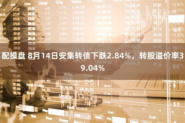 配操盘 8月14日安集转债下跌2.84%，转股溢价率39.04%