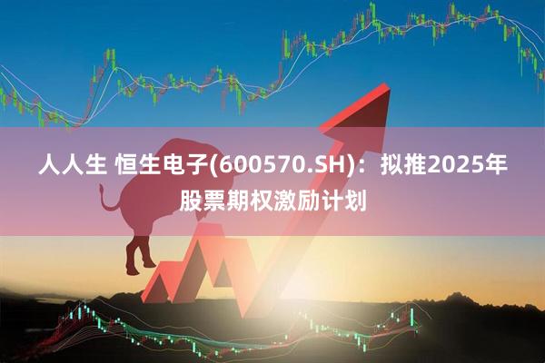 人人生 恒生电子(600570.SH)：拟推2025年股票期权激励计划