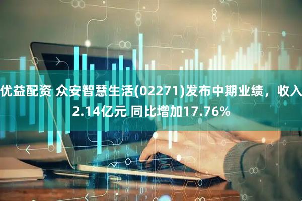 优益配资 众安智慧生活(02271)发布中期业绩，收入2.14亿元 同比增加17.76%