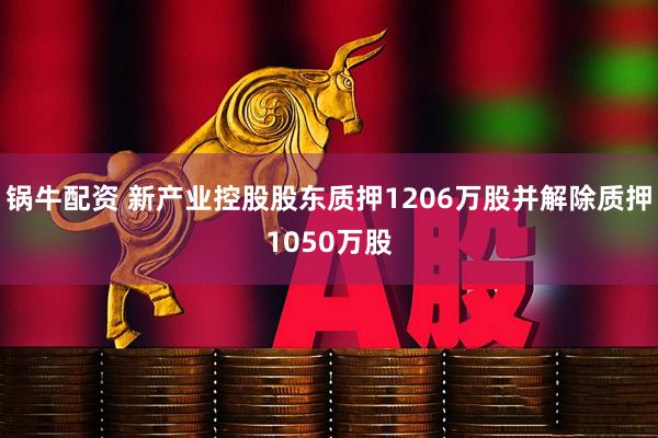 锅牛配资 新产业控股股东质押1206万股并解除质押1050万股