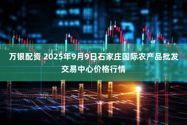 万银配资 2025年9月9日石家庄国际农产品批发交易中心价格行情