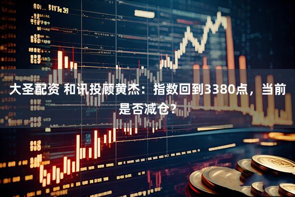 大圣配资 和讯投顾黄杰：指数回到3380点，当前是否减仓？