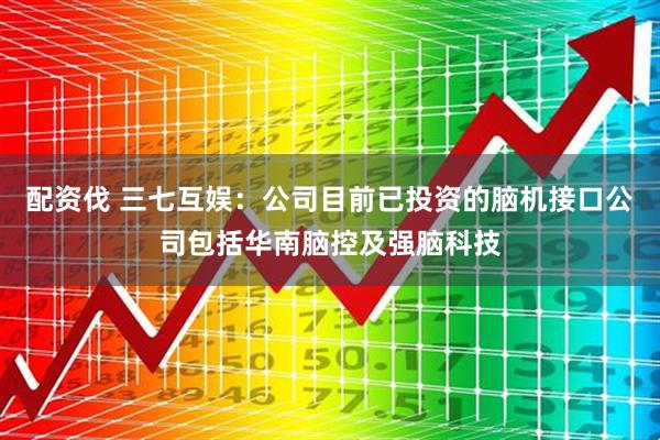 配资伐 三七互娱：公司目前已投资的脑机接口公司包括华南脑控及强脑科技