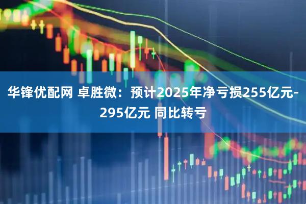 华锋优配网 卓胜微：预计2025年净亏损255亿元-295亿元 同比转亏