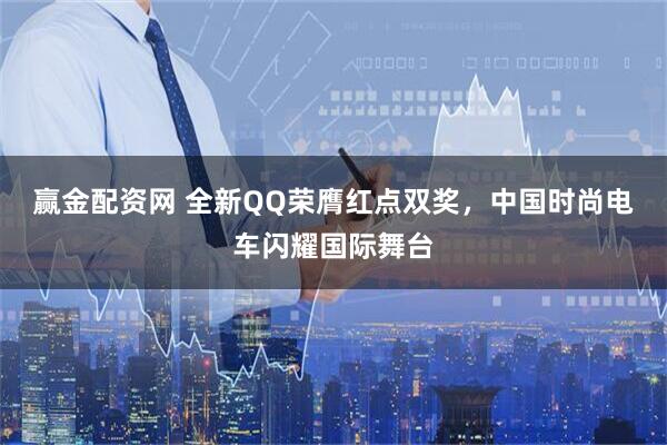 赢金配资网 全新QQ荣膺红点双奖，中国时尚电车闪耀国际舞台